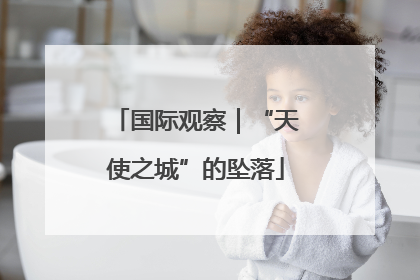 国际观察｜“天使之城”的坠落