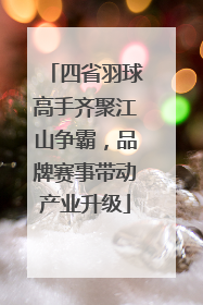 四省羽球高手齐聚江山争霸，品牌赛事带动产业升级