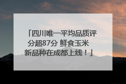 四川唯一平均品质评分超87分 鲜食玉米新品种在成都上线！