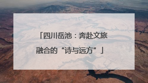四川岳池：奔赴文旅融合的“诗与远方”