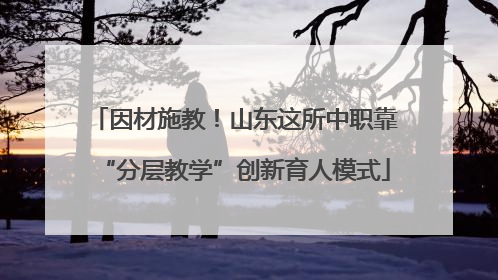 因材施教！山东这所中职靠“分层教学”创新育人模式