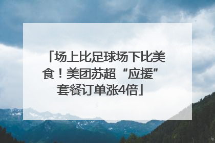 场上比足球场下比美食！美团苏超“应援”套餐订单涨4倍