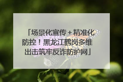 场景化宣传＋精准化防控！黑龙江鹤岗多维出击筑牢反诈防护网