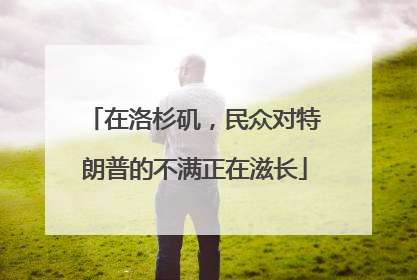 在洛杉矶，民众对特朗普的不满正在滋长