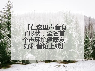 在这里声音有了形状,全省首个声环境健康友好科普馆上线