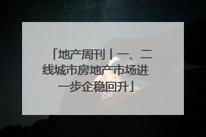 地产周刊丨一、二线城市房地产市场进一步企稳回升