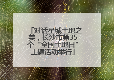 对话星城土地之美，长沙市第35个“全国土地日”主题活动举行
