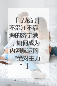 寻龙记｜不沿江不靠海的济宁港，如何成为内河航运的“绝对主力”