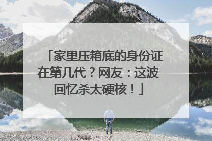 家里压箱底的身份证在第几代？网友：这波回忆杀太硬核！
