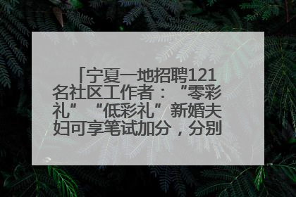 宁夏一地招聘121名社区工作者：“零彩礼”“低彩礼”新婚夫妇可享笔试加分，分别加1分、0.5分