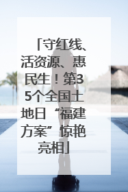 守红线、活资源、惠民生！第35个全国土地日“福建方案”惊艳亮相