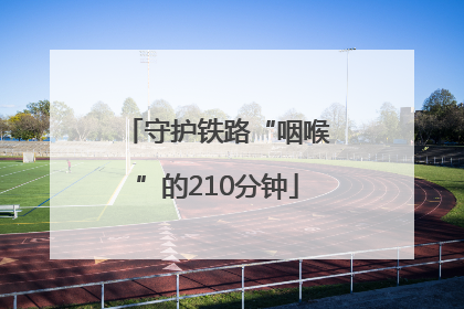 守护铁路“咽喉”的210分钟