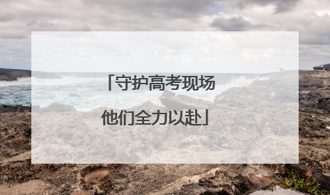 守护高考现场 他们全力以赴