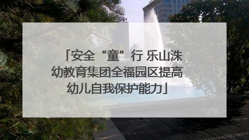 安全“童”行 乐山洙幼教育集团全福园区提高幼儿自我保护能力
