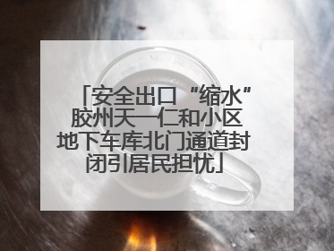 安全出口“缩水” 胶州天一仁和小区地下车库北门通道封闭引居民担忧