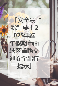 安全最“粽”要！2025年端午假期市南辖区道路交通安全出行提示
