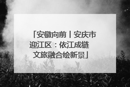 安徽向前丨安庆市迎江区：依江成链 文旅融合绘新景