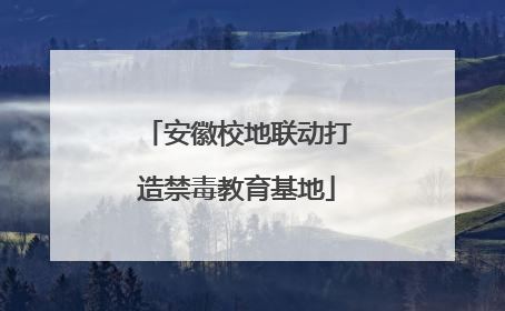 安徽校地联动打造禁毒教育基地