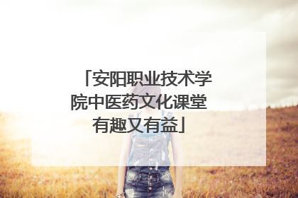 安阳职业技术学院中医药文化课堂有趣又有益