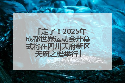 定了！2025年成都世界运动会开幕式将在四川天府新区天府之檐举行