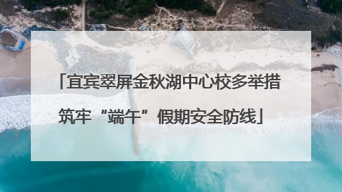 宜宾翠屏金秋湖中心校多举措筑牢“端午”假期安全防线