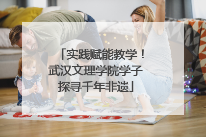 实践赋能教学！武汉文理学院学子探寻千年非遗