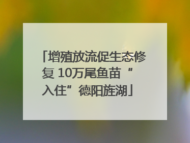 增殖放流促生态修复 10万尾鱼苗“入住”德阳旌湖