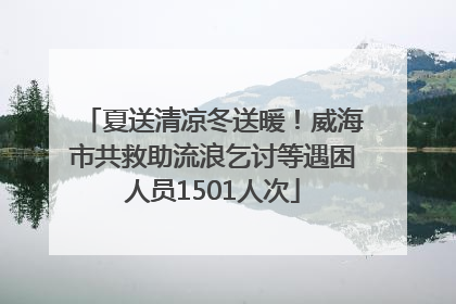 夏送清凉冬送暖！威海市共救助流浪乞讨等遇困人员1501人次