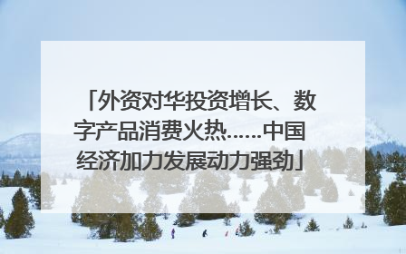 外资对华投资增长、数字产品消费火热……中国经济加力发展动力强劲