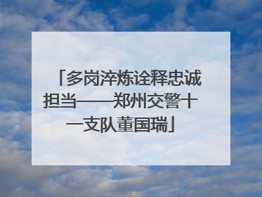 多岗淬炼诠释忠诚担当——郑州交警十一支队董国瑞