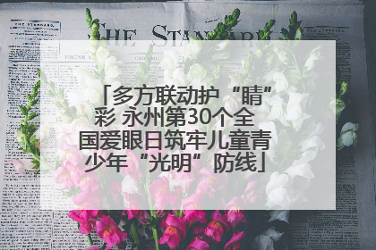 多方联动护“睛”彩 永州第30个全国爱眼日筑牢儿童青少年“光明”防线