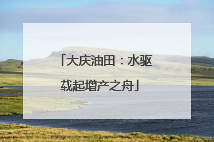 大庆油田：水驱载起增产之舟
