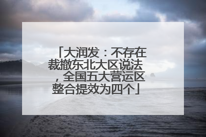大润发：不存在裁撤东北大区说法，全国五大营运区整合提效为四个
