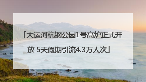 大运河杭钢公园1号高炉正式开放 5天假期引流4.3万人次