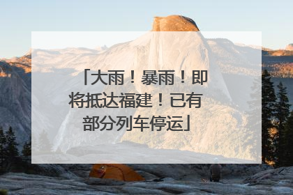 大雨！暴雨！即将抵达福建！已有部分列车停运