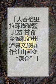 大香格里拉环线破题共富 甘孜乡城和泸州泸县文旅协作让山河变“媒介”