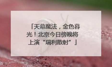天幕魔法，金色暮光！北京今日傍晚将上演“瑞利散射”