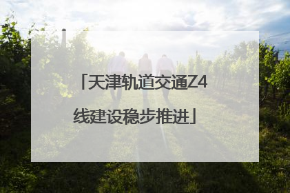 天津轨道交通Z4线建设稳步推进