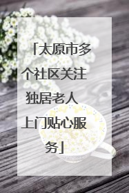 太原市多个社区关注独居老人 上门贴心服务