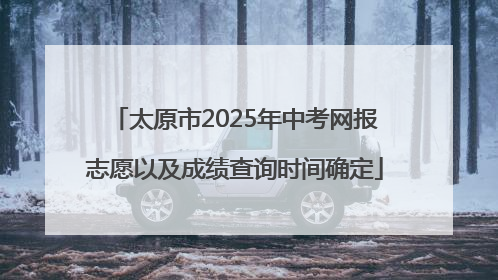 太原市2025年中考网报志愿以及成绩查询时间确定