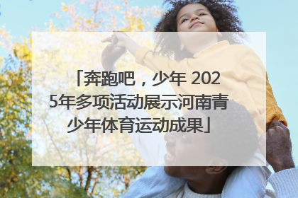 奔跑吧，少年 2025年多项活动展示河南青少年体育运动成果