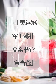 奥运冠军王懿律父亲节官宣当爸