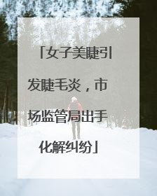女子美睫引发睫毛炎，市场监管局出手化解纠纷