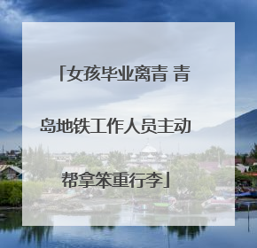女孩毕业离青 青岛地铁工作人员主动帮拿笨重行李