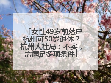 女性49岁前落户杭州可50岁退休？杭州人社局：不实，需满足多项条件