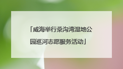 威海举行桑沟湾湿地公园巡河志愿服务活动