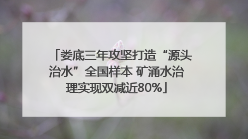 娄底三年攻坚打造“源头治水”全国样本 矿涌水治理实现双减近80%