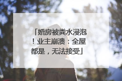 婚房被粪水浸泡！业主崩溃：全屋都是，无法接受