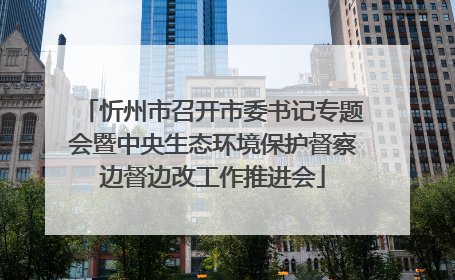 忻州市召开市委书记专题会暨中央生态环境保护督察边督边改工作推进会