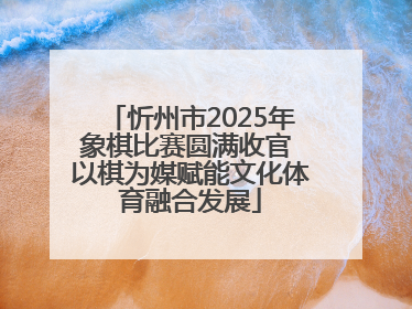 忻州市2025年象棋比赛圆满收官 以棋为媒赋能文化体育融合发展